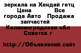 зеркала на Хендай гетц › Цена ­ 2 000 - Все города Авто » Продажа запчастей   . Калининградская обл.,Советск г.